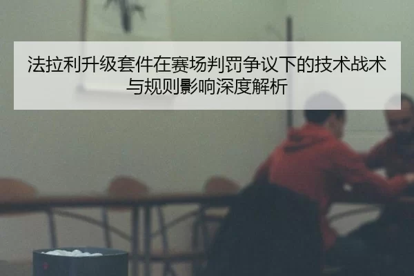 法拉利升级套件在赛场判罚争议下的技术战术与规则影响深度解析