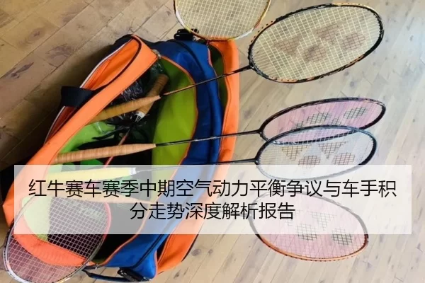 红牛赛车赛季中期空气动力平衡争议与车手积分走势深度解析报告