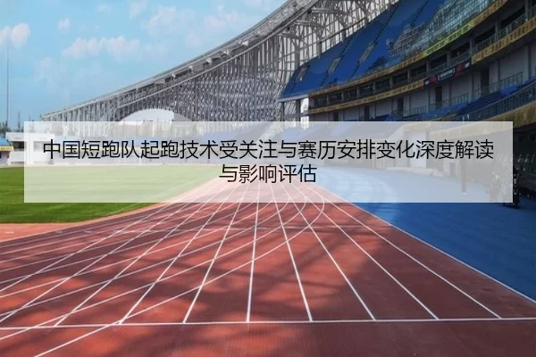 中国短跑队起跑技术受关注与赛历安排变化深度解读与影响评估