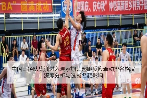 中国田径队集训进入观察期，起跑反应牵动排名格局深度分析与选拔名额影响
